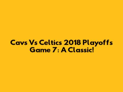 Cavs Vs Celtics 2018 Playoffs Game 7: A Classic!
