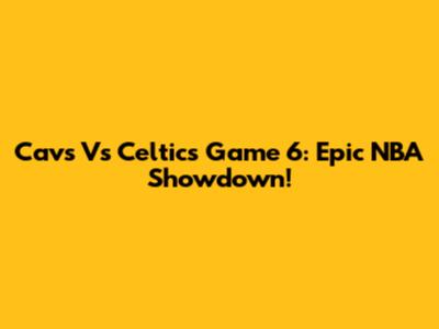 Cavs Vs Celtics Game 6: Epic NBA Showdown!