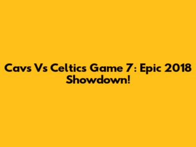 Cavs Vs Celtics Game 7: Epic 2018 Showdown!