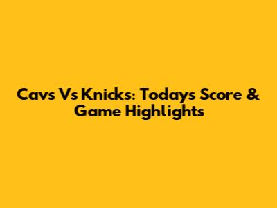 Cavs Vs Knicks: Today's Score & Game Highlights