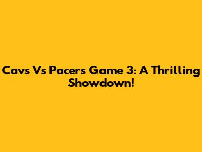 Cavs Vs Pacers Game 3: A Thrilling Showdown!