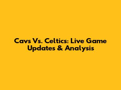 Cavs Vs. Celtics: Live Game Updates & Analysis