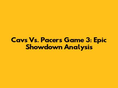 Cavs Vs. Pacers Game 3: Epic Showdown Analysis