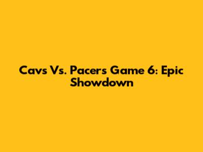Cavs Vs. Pacers Game 6: Epic Showdown