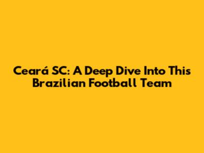 Ceará SC: A Deep Dive Into This Brazilian Football Team