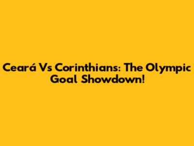 Ceará Vs Corinthians: The Olympic Goal Showdown!