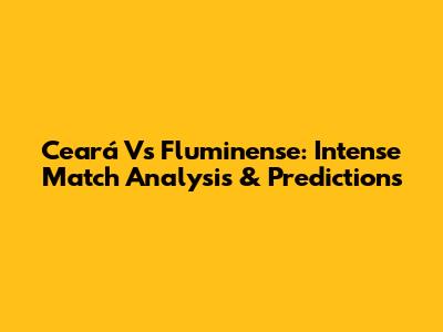Ceará Vs Fluminense: Intense Match Analysis & Predictions
