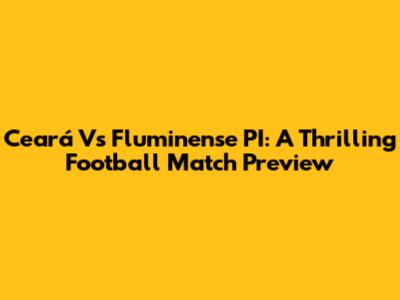 Ceará Vs Fluminense PI: A Thrilling Football Match Preview