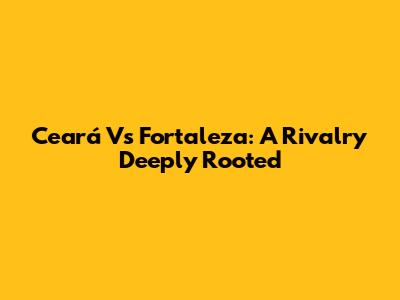 Ceará Vs Fortaleza: A Rivalry Deeply Rooted