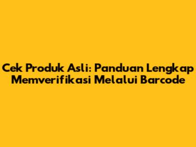Cek Produk Asli: Panduan Lengkap Memverifikasi Melalui Barcode