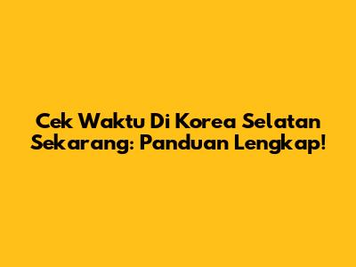 Cek Waktu Di Korea Selatan Sekarang: Panduan Lengkap!