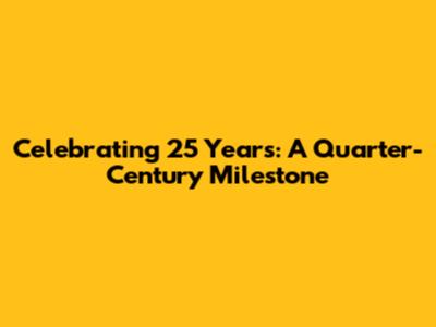 Celebrating 25 Years: A Quarter-Century Milestone