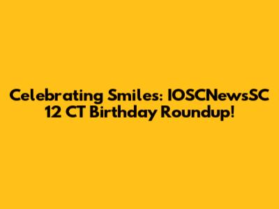 Celebrating Smiles: IOSCNewsSC 12 CT Birthday Roundup!