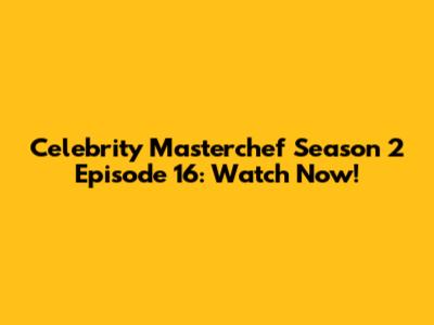 Celebrity Masterchef Season 2 Episode 16: Watch Now!