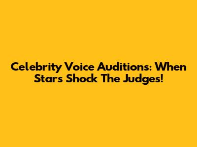 Celebrity Voice Auditions: When Stars Shock The Judges!