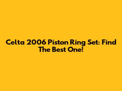 Celta 2006 Piston Ring Set: Find The Best One!