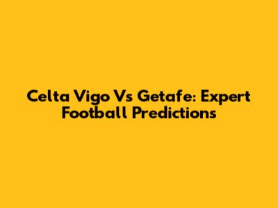 Celta Vigo Vs Getafe: Expert Football Predictions