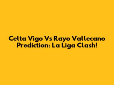 Celta Vigo Vs Rayo Vallecano Prediction: La Liga Clash!