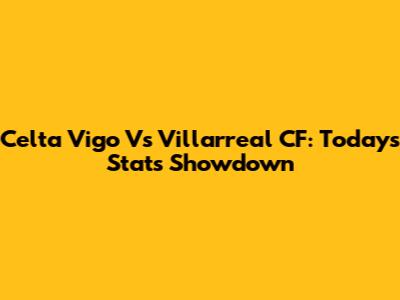 Celta Vigo Vs Villarreal CF: Today's Stats Showdown