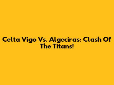 Celta Vigo Vs. Algeciras: Clash Of The Titans!