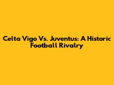 Celta Vigo Vs. Juventus: A Historic Football Rivalry