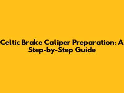 Celtic Brake Caliper Preparation: A Step-by-Step Guide