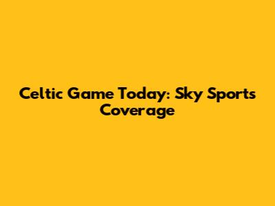 Celtic Game Today: Sky Sports Coverage
