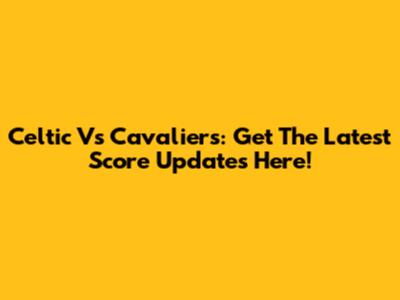 Celtic Vs Cavaliers: Get The Latest Score Updates Here!