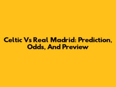 Celtic Vs Real Madrid: Prediction, Odds, And Preview