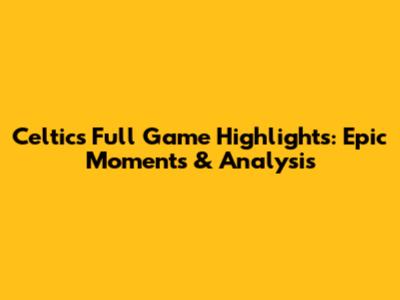 Celtics Full Game Highlights: Epic Moments & Analysis