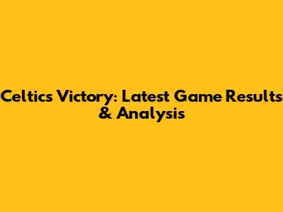 Celtics Victory: Latest Game Results & Analysis