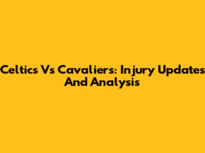 Celtics Vs Cavaliers: Injury Updates And Analysis