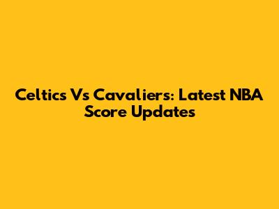 Celtics Vs Cavaliers: Latest NBA Score Updates