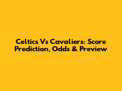 Celtics Vs Cavaliers: Score Prediction, Odds & Preview