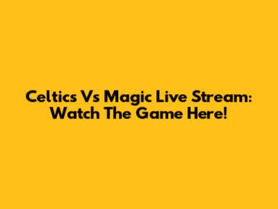 Celtics Vs Magic Live Stream: Watch The Game Here!