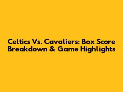 Celtics Vs. Cavaliers: Box Score Breakdown & Game Highlights