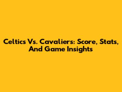 Celtics Vs. Cavaliers: Score, Stats, And Game Insights