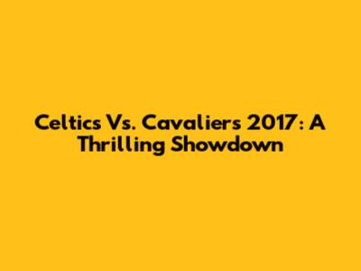 Celtics Vs. Cavaliers 2017: A Thrilling Showdown