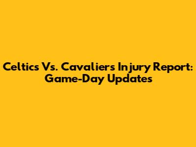 Celtics Vs. Cavaliers Injury Report: Game-Day Updates