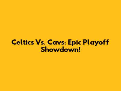 Celtics Vs. Cavs: Epic Playoff Showdown!