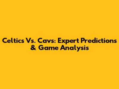 Celtics Vs. Cavs: Expert Predictions & Game Analysis