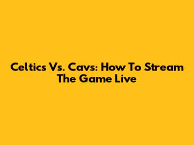 Celtics Vs. Cavs: How To Stream The Game Live