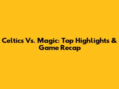 Celtics Vs. Magic: Top Highlights & Game Recap