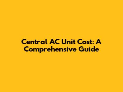Central AC Unit Cost: A Comprehensive Guide