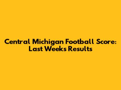 Central Michigan Football Score: Last Week's Results