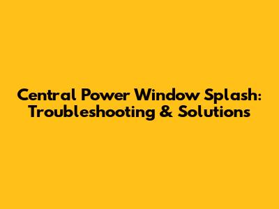 Central Power Window Splash: Troubleshooting & Solutions
