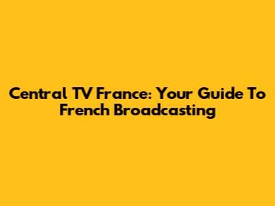 Central TV France: Your Guide To French Broadcasting