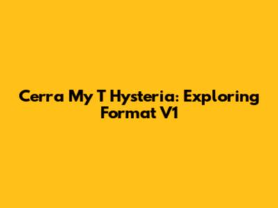 Cerra My T Hysteria: Exploring Format V1
