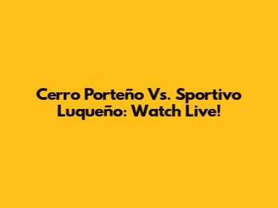 Cerro Porteño Vs. Sportivo Luqueño: Watch Live!