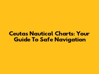 Ceuta's Nautical Charts: Your Guide To Safe Navigation